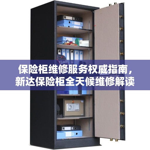 保险柜维修服务权威指南，新达保险柜全天候维修解读
