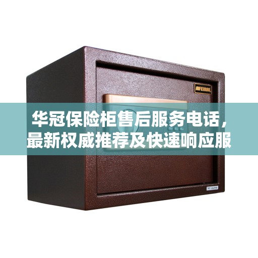 华冠保险柜售后服务电话，最新权威推荐及快速响应服务指南