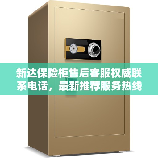 新达保险柜售后客服权威联系电话，最新推荐服务热线