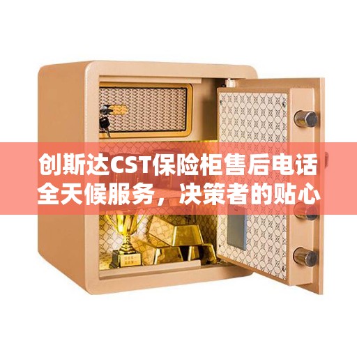 创斯达CST保险柜售后电话全天候服务，决策者的贴心指南