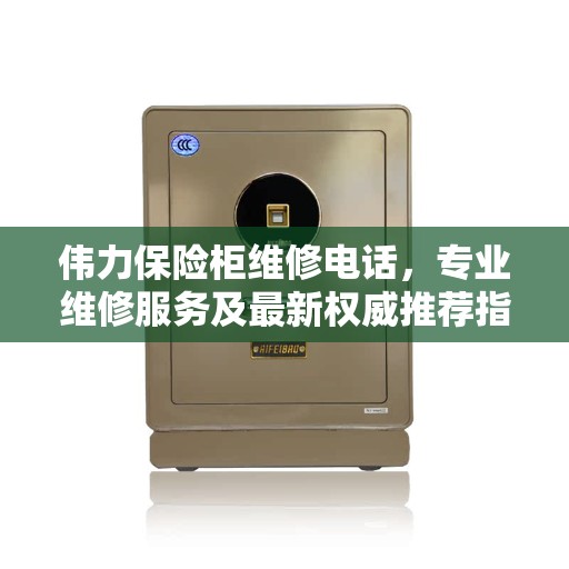 伟力保险柜维修电话，专业维修服务及最新权威推荐指南