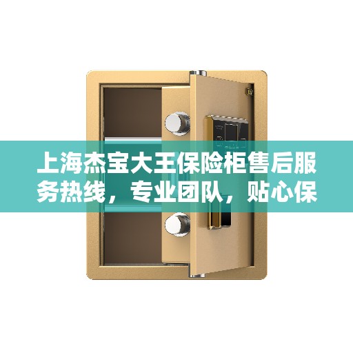 上海杰宝大王保险柜售后服务热线，专业团队，贴心保障您的安全之选
