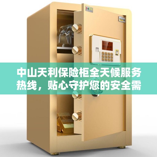 中山天利保险柜全天候服务热线，贴心守护您的安全需求