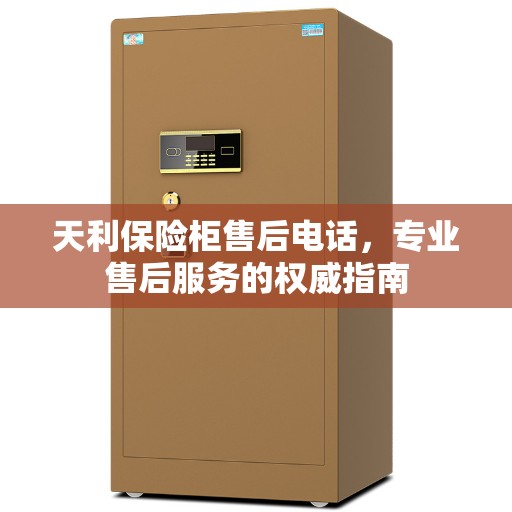 天利保险柜售后电话，专业售后服务的权威指南