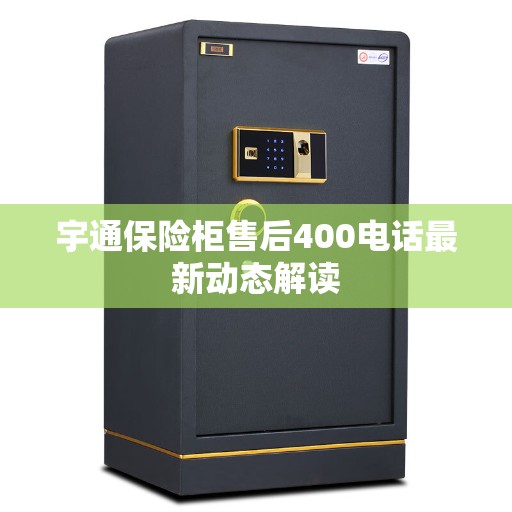宇通保险柜售后400电话最新动态解读