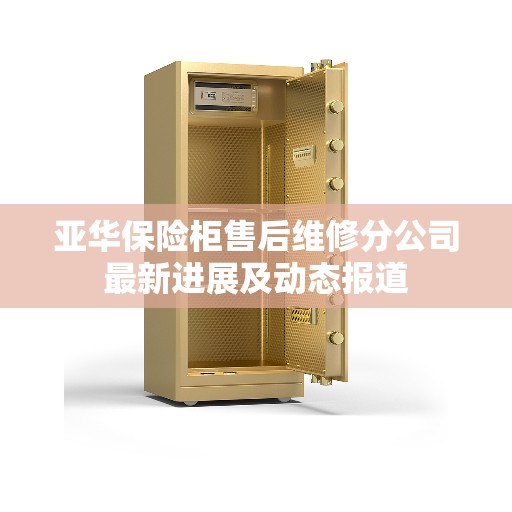 亚华保险柜售后维修分公司最新进展及动态报道