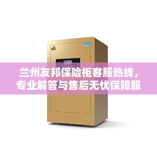 兰州友邦保险柜客服热线，专业解答与售后无忧保障服务