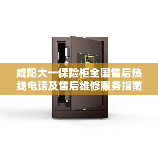 咸阳大一保险柜全国售后热线电话及售后维修服务指南