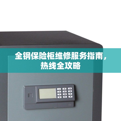 全钢保险柜维修服务指南，热线全攻略