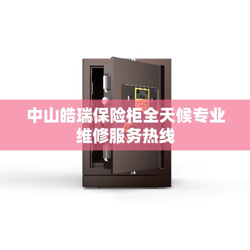 中山皓瑞保险柜全天候专业维修服务热线 中山皓瑞保险柜全天候专业维修服务热线