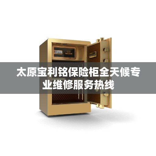 太原宝利铭保险柜全天候专业维修服务热线