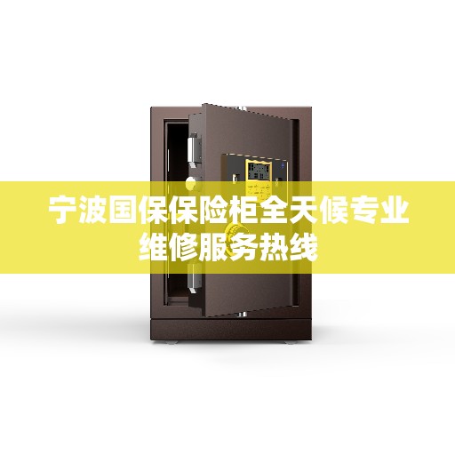 宁波国保保险柜全天候专业维修服务热线