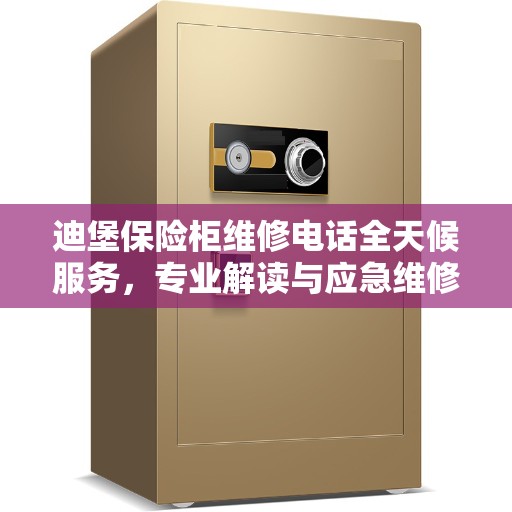 迪堡保险柜维修电话全天候服务，专业解读与应急维修指南