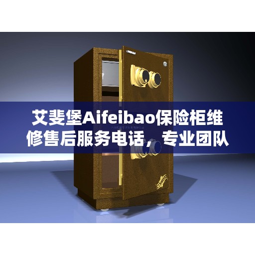 艾斐堡Aifeibao保险柜维修售后服务电话，专业团队为您提供最新维修资讯速递