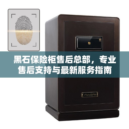 黑石保险柜售后总部，专业售后支持与最新服务指南