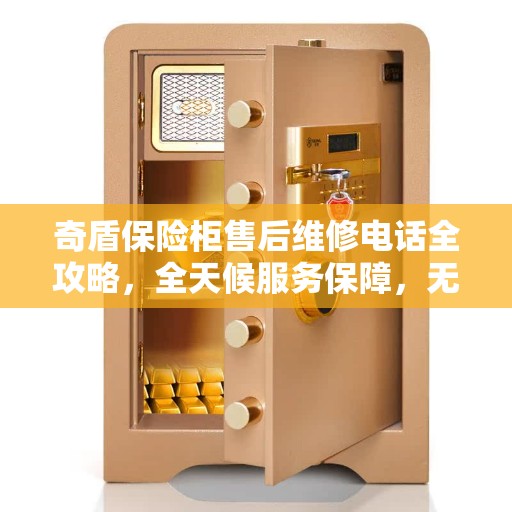 奇盾保险柜售后维修电话全攻略,全天候服务保障,无忧售后体验 奇盾保险柜售后维修电话全攻略,全天候服务保障,无忧售后体验