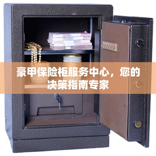 豪甲保险柜服务中心，您的决策指南专家