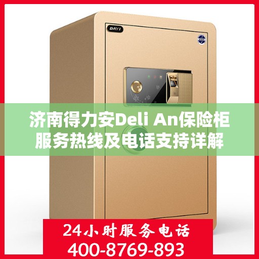 济南得力安Deli An保险柜服务热线及电话支持详解