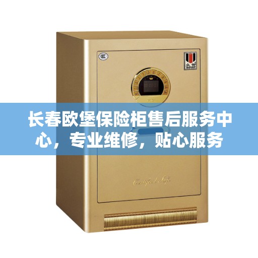长春欧堡保险柜售后服务中心，专业维修，贴心服务