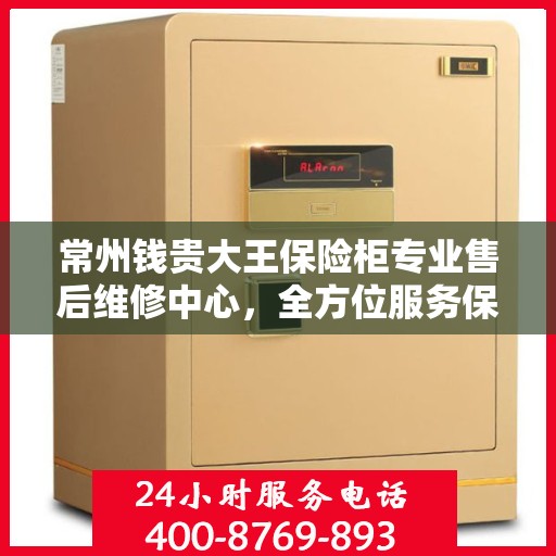 常州钱贵大王保险柜专业售后维修中心，全方位服务保障，让您安心无忧
