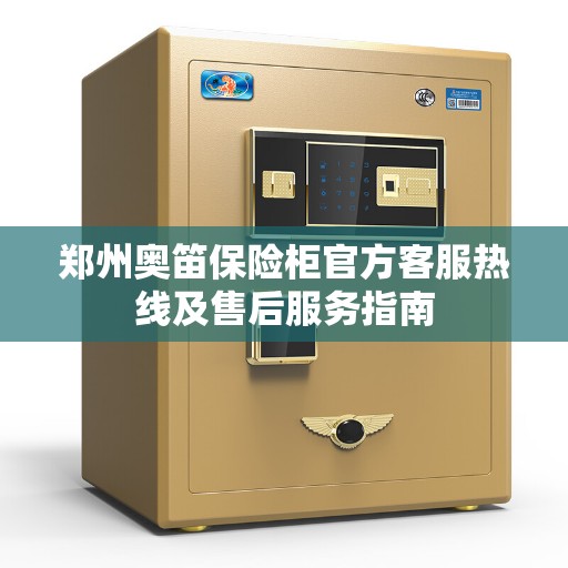 郑州奥笛保险柜官方客服热线及售后服务指南