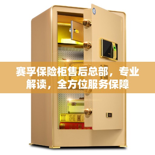 赛孚保险柜售后总部，专业解读，全方位服务保障