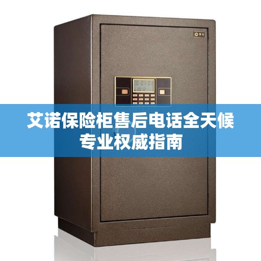 艾诺保险柜售后电话全天候专业权威指南