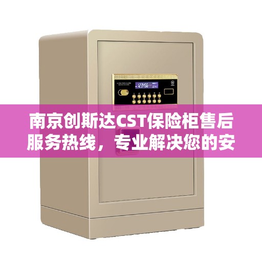 南京创斯达CST保险柜售后服务热线，专业解决您的安全存储问题