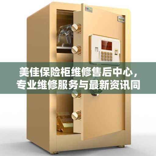 美佳保险柜维修售后中心，专业维修服务与最新资讯同步更新