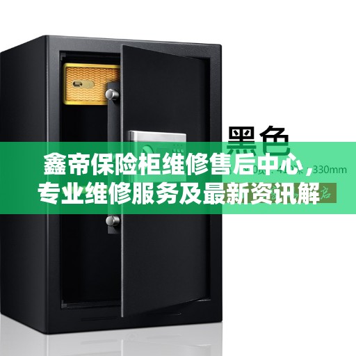 鑫帝保险柜维修售后中心，专业维修服务及最新资讯解读