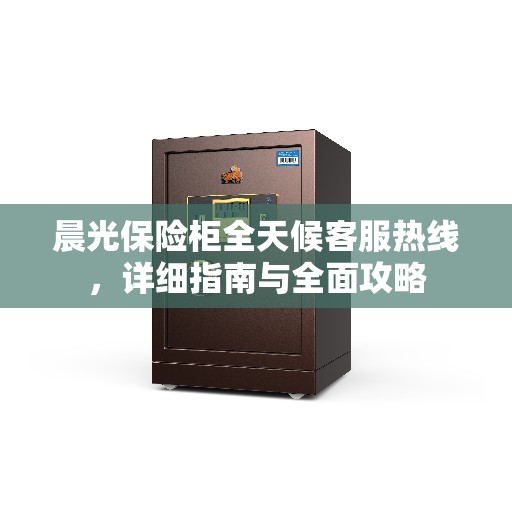 晨光保险柜全天候客服热线，详细指南与全面攻略