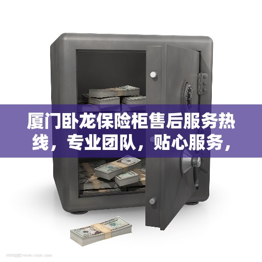 厦门卧龙保险柜售后服务热线，专业团队，贴心服务，为您的安全保驾护航