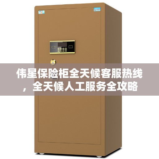 伟星保险柜全天候客服热线，全天候人工服务全攻略