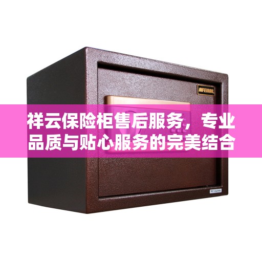 祥云保险柜售后服务，专业品质与贴心服务的完美结合权威推荐