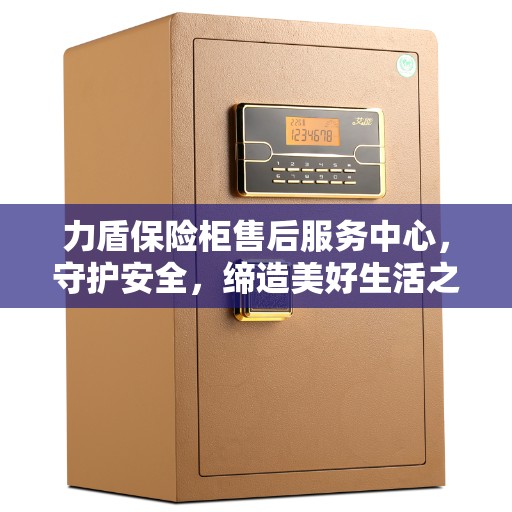 力盾保险柜售后服务中心，守护安全，缔造美好生活之选