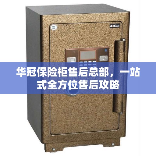 华冠保险柜售后总部，一站式全方位售后攻略