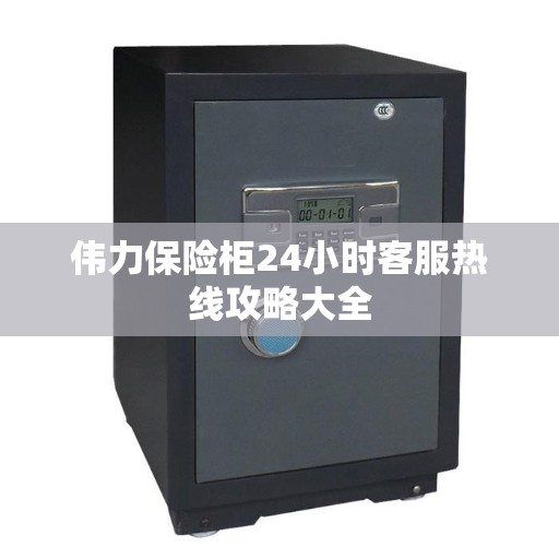 伟力保险柜24小时客服热线攻略大全