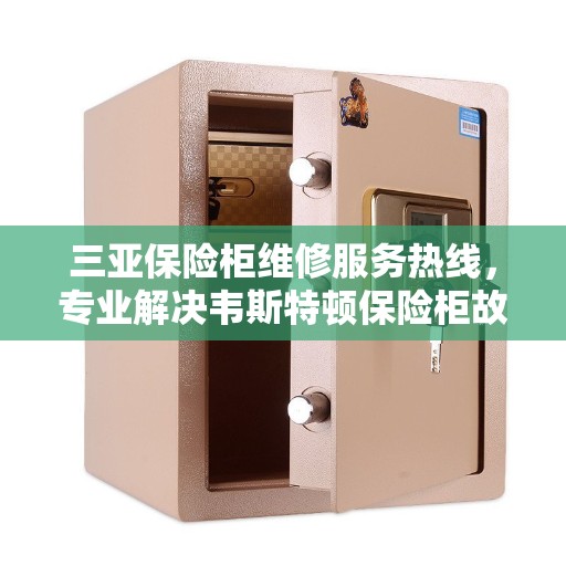 三亚保险柜维修服务热线，专业解决韦斯特顿保险柜故障与紧急维修需求