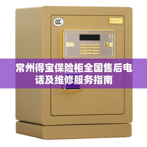 常州得宝保险柜全国售后电话及维修服务指南