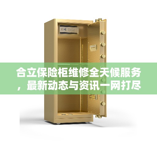 合立保险柜维修全天候服务，最新动态与资讯一网打尽