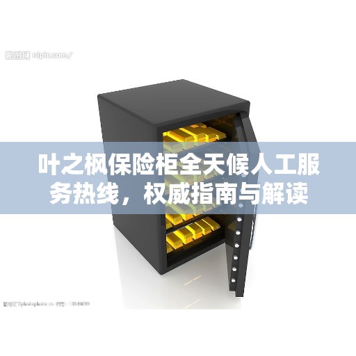 叶之枫保险柜全天候人工服务热线，权威指南与解读