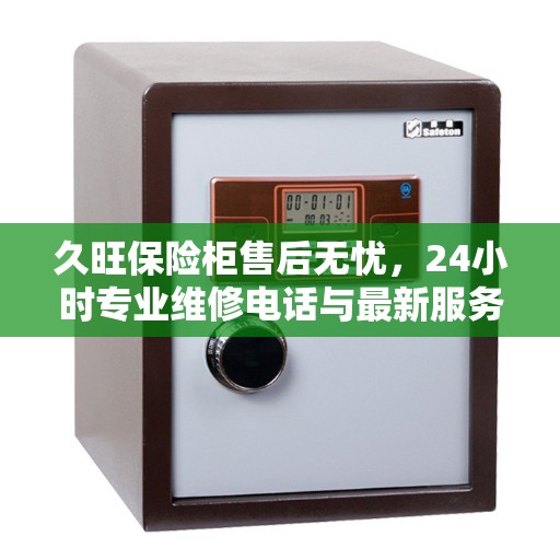 久旺保险柜售后无忧，24小时专业维修电话与最新服务指南