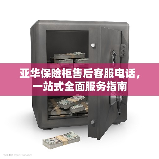 亚华保险柜售后客服电话，一站式全面服务指南