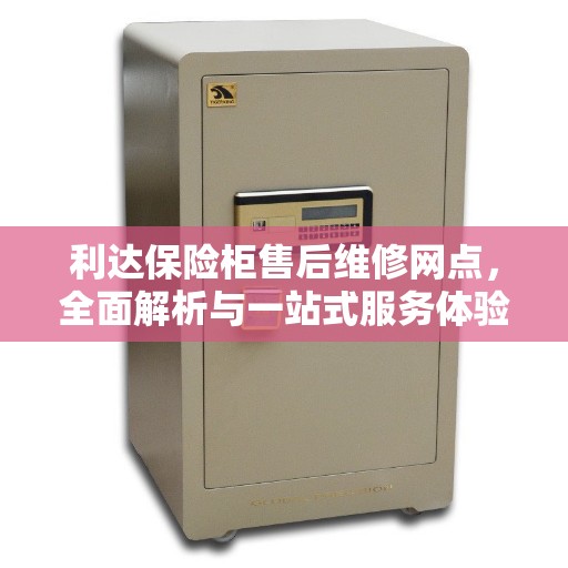 利达保险柜售后维修网点，全面解析与一站式服务体验