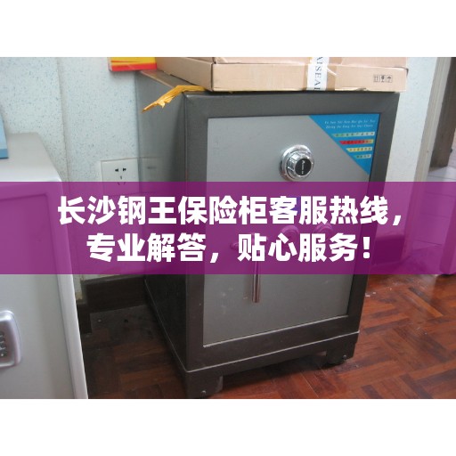 长沙钢王保险柜客服热线，专业解答，贴心服务！