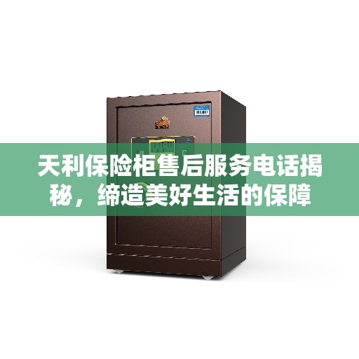 天利保险柜售后服务电话揭秘，缔造美好生活的保障