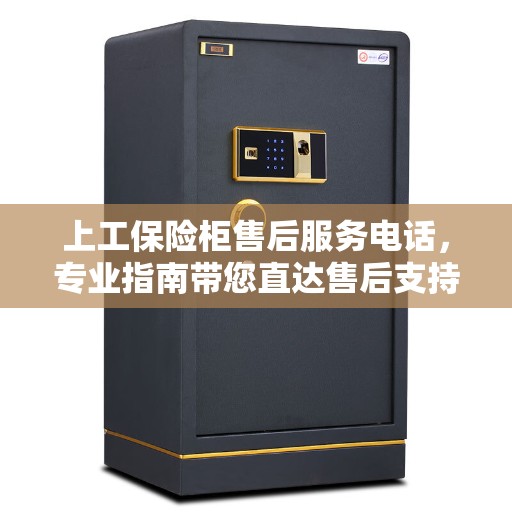上工保险柜售后服务电话，专业指南带您直达售后支持热线