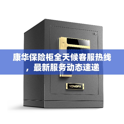 康华保险柜全天候客服热线，最新服务动态速递