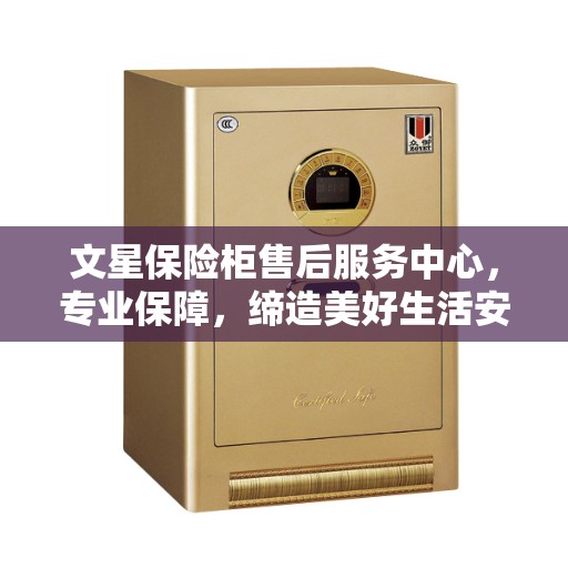 文星保险柜售后服务中心，专业保障，缔造美好生活安全之选