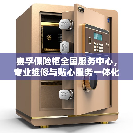 赛孚保险柜全国服务中心，专业维修与贴心服务一体化平台